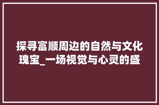 探寻富顺周边的自然与文化瑰宝_一场视觉与心灵的盛宴