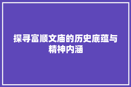 探寻富顺文庙的历史底蕴与精神内涵