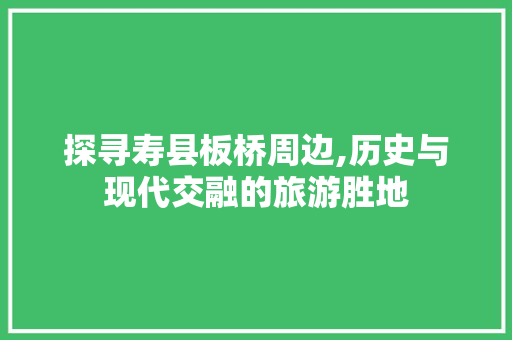 探寻寿县板桥周边,历史与现代交融的旅游胜地