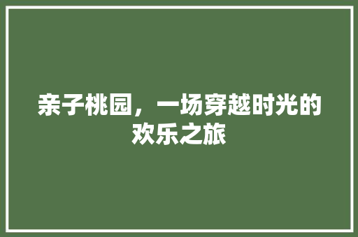 亲子桃园，一场穿越时光的欢乐之旅  第1张