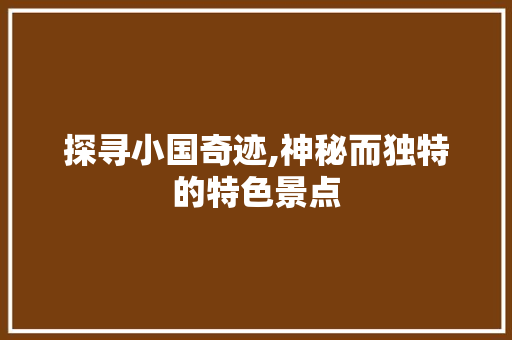 探寻小国奇迹,神秘而独特的特色景点