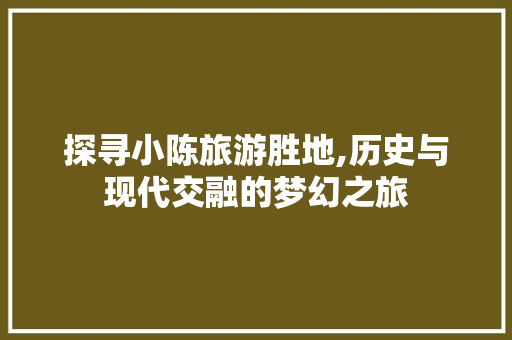 探寻小陈旅游胜地,历史与现代交融的梦幻之旅