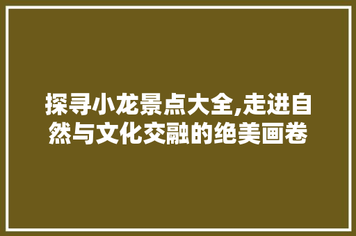 探寻小龙景点大全,走进自然与文化交融的绝美画卷