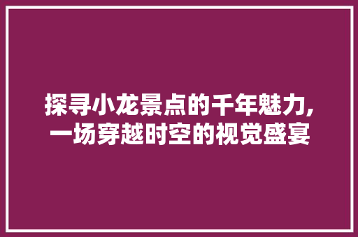 探寻小龙景点的千年魅力,一场穿越时空的视觉盛宴