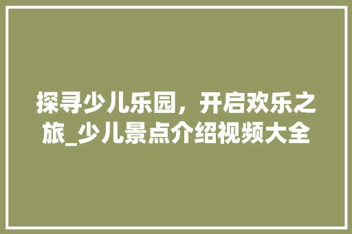 探寻少儿乐园，开启欢乐之旅_少儿景点介绍视频大全分析  第1张