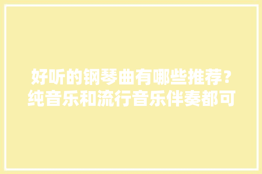 好听的钢琴曲有哪些推荐？纯音乐和流行音乐伴奏都可以，。