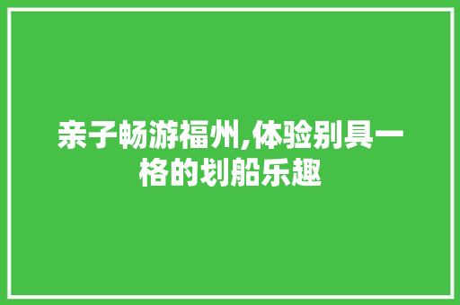 亲子畅游福州,体验别具一格的划船乐趣