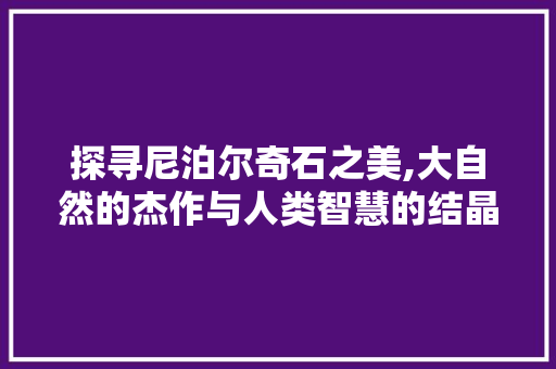 探寻尼泊尔奇石之美,大自然的杰作与人类智慧的结晶  第1张