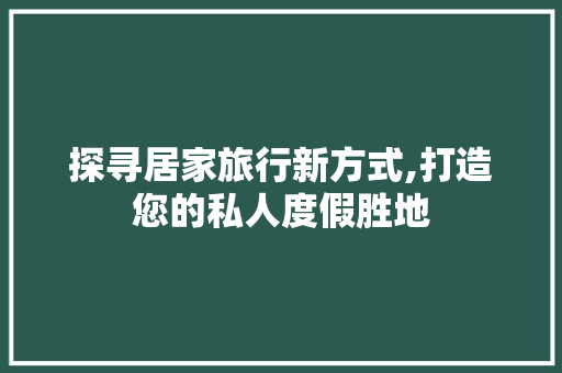 探寻居家旅行新方式,打造您的私人度假胜地