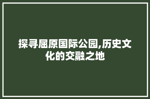 探寻屈原国际公园,历史文化的交融之地