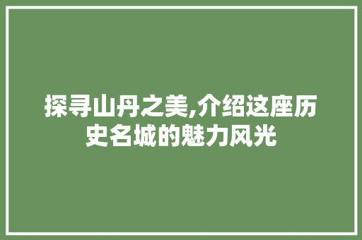 探寻山丹之美,介绍这座历史名城的魅力风光