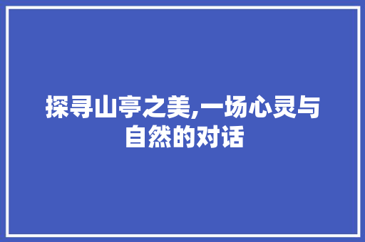 探寻山亭之美,一场心灵与自然的对话