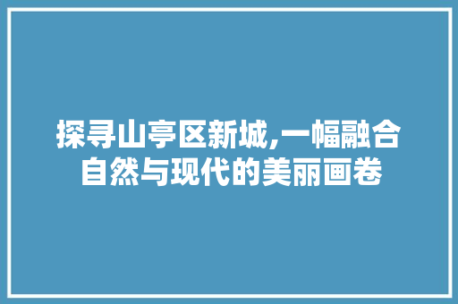 探寻山亭区新城,一幅融合自然与现代的美丽画卷