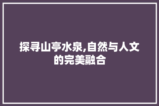 探寻山亭水泉,自然与人文的完美融合