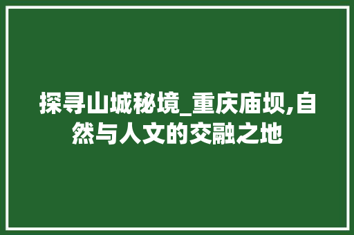 探寻山城秘境_重庆庙坝,自然与人文的交融之地