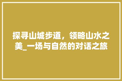 探寻山城步道，领略山水之美_一场与自然的对话之旅