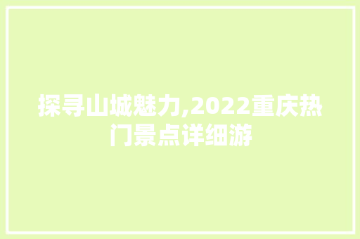 探寻山城魅力,2022重庆热门景点详细游