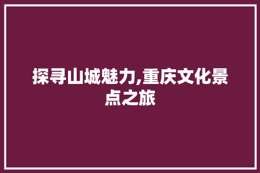 探寻山城魅力,重庆文化景点之旅