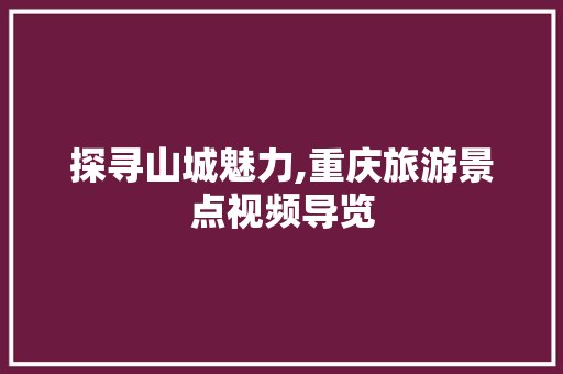 探寻山城魅力,重庆旅游景点视频导览