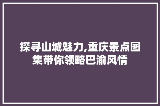 探寻山城魅力,重庆景点图集带你领略巴渝风情