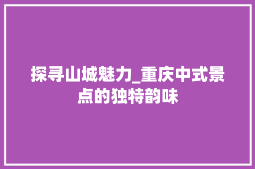 探寻山城魅力_重庆中式景点的独特韵味