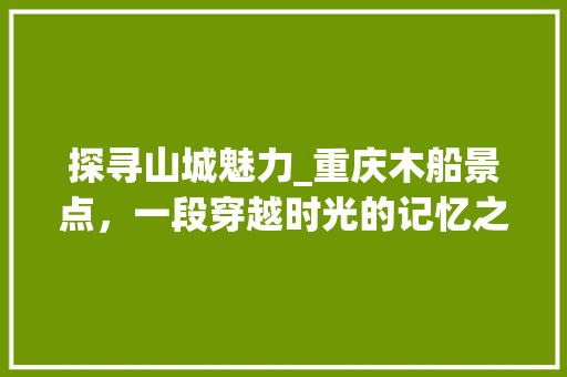 探寻山城魅力_重庆木船景点，一段穿越时光的记忆之旅