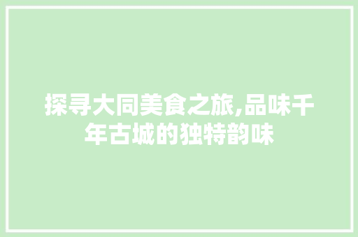 探寻大同美食之旅,品味千年古城的独特韵味