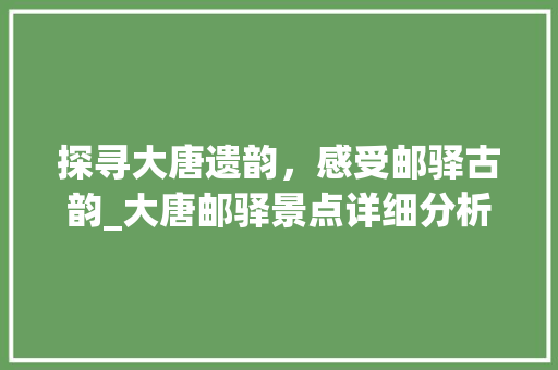 探寻大唐遗韵，感受邮驿古韵_大唐邮驿景点详细分析