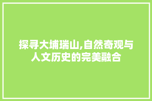 探寻大埔瑞山,自然奇观与人文历史的完美融合