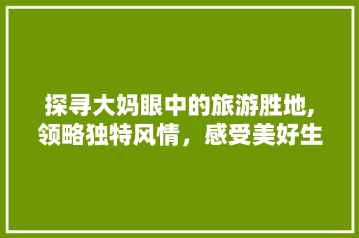 探寻大妈眼中的旅游胜地,领略独特风情，感受美好生活