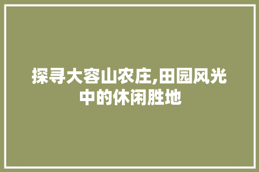 探寻大容山农庄,田园风光中的休闲胜地