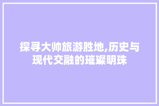 探寻大帅旅游胜地,历史与现代交融的璀璨明珠