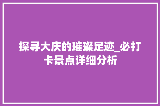 探寻大庆的璀璨足迹_必打卡景点详细分析