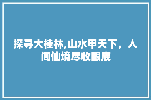 探寻大桂林,山水甲天下，人间仙境尽收眼底