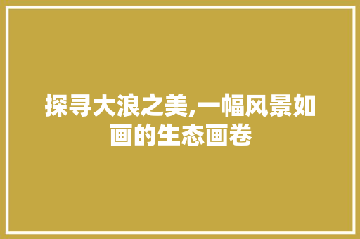 探寻大浪之美,一幅风景如画的生态画卷