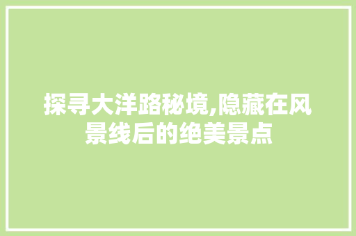 探寻大洋路秘境,隐藏在风景线后的绝美景点