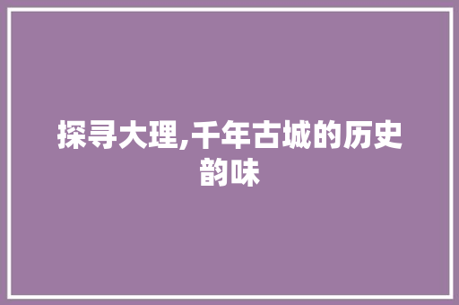 探寻大理,千年古城的历史韵味