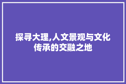 探寻大理,人文景观与文化传承的交融之地