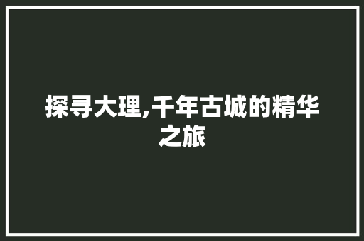 探寻大理,千年古城的精华之旅  第1张