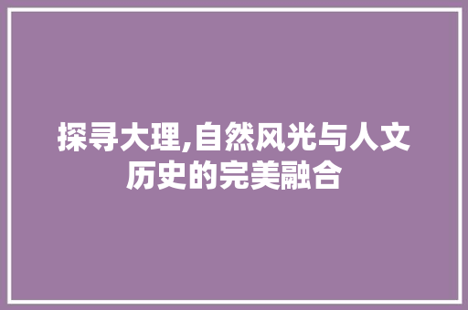 探寻大理,自然风光与人文历史的完美融合