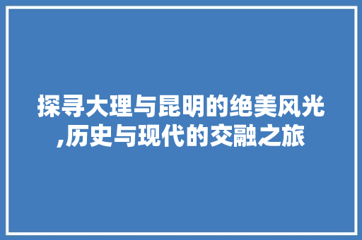 探寻大理与昆明的绝美风光,历史与现代的交融之旅