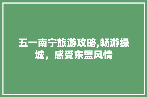 五一南宁旅游攻略,畅游绿城，感受东盟风情