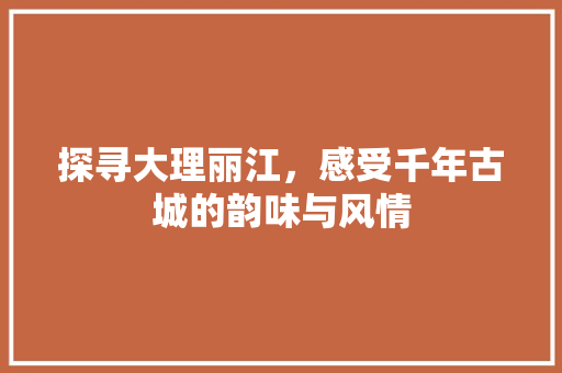 探寻大理丽江，感受千年古城的韵味与风情