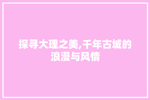 探寻大理之美,千年古城的浪漫与风情