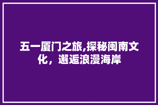 五一厦门之旅,探秘闽南文化，邂逅浪漫海岸  第1张