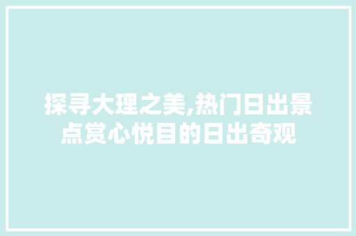 探寻大理之美,热门日出景点赏心悦目的日出奇观