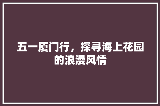 五一厦门行，探寻海上花园的浪漫风情  第1张