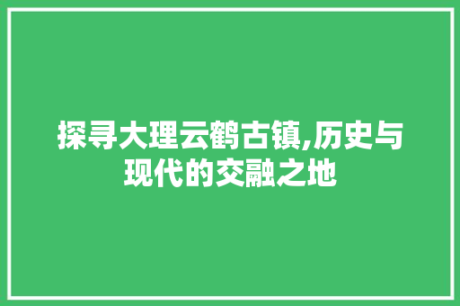 探寻大理云鹤古镇,历史与现代的交融之地