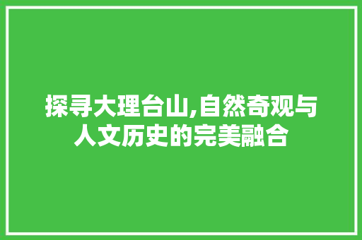 探寻大理台山,自然奇观与人文历史的完美融合