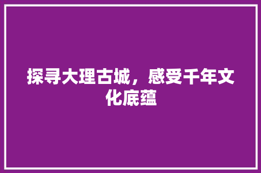 探寻大理古城，感受千年文化底蕴